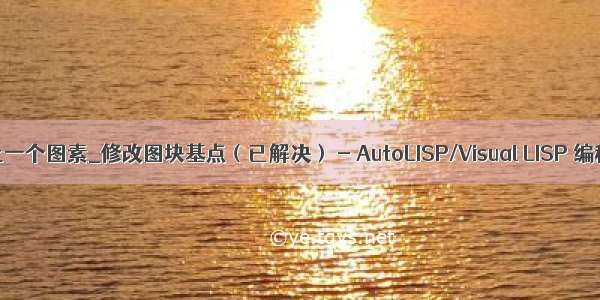 lisp修改上一个图素_修改图块基点（已解决） - AutoLISP/Visual LISP 编程技术 -