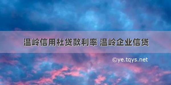 温岭信用社贷款利率 温岭企业信贷