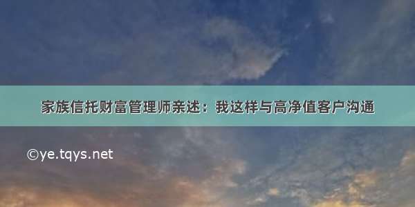 家族信托财富管理师亲述：我这样与高净值客户沟通