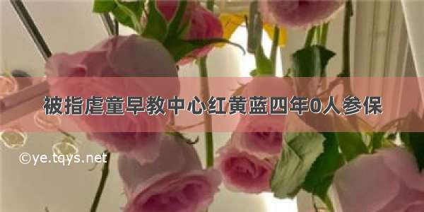 被指虐童早教中心红黄蓝四年0人参保