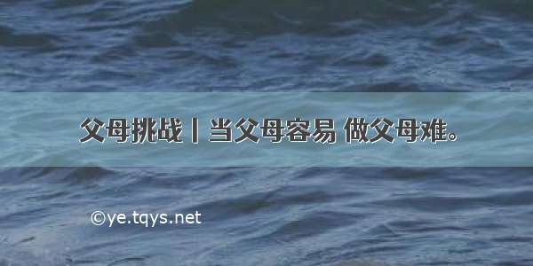 父母挑战丨当父母容易 做父母难。