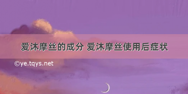 爱沐摩丝的成分 爱沐摩丝使用后症状