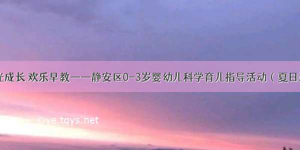 阳光成长 欢乐早教——静安区0-3岁婴幼儿科学育儿指导活动（夏日篇）