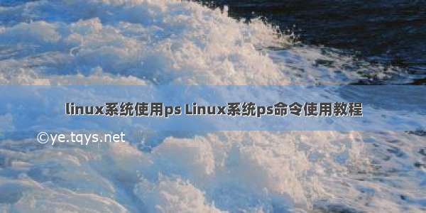 linux系统使用ps Linux系统ps命令使用教程