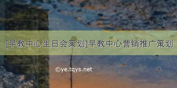 [早教中心生日会策划]早教中心营销推广策划