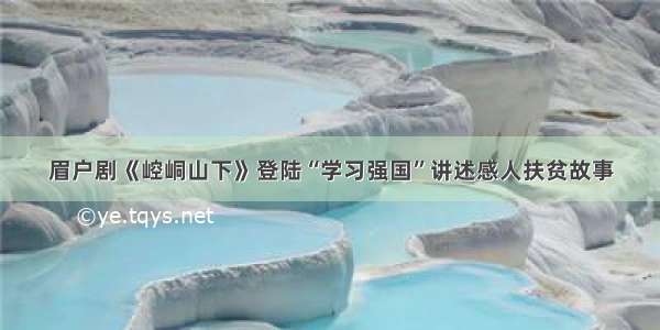 眉户剧《崆峒山下》登陆“学习强国”讲述感人扶贫故事