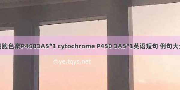 细胞色素P4503A5*3 cytochrome P450 3A5*3英语短句 例句大全