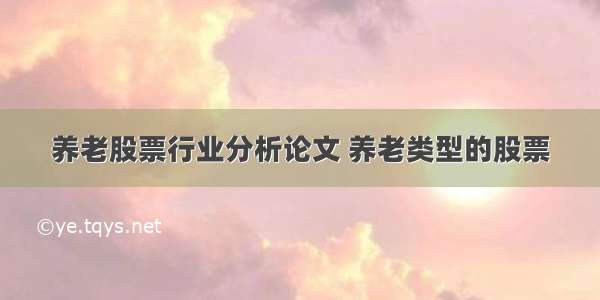 养老股票行业分析论文 养老类型的股票