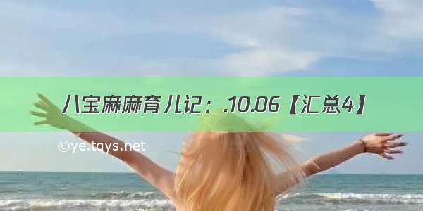 八宝麻麻育儿记：.10.06【汇总4】