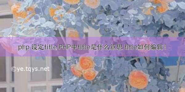 php 设定title PHP中title是什么意思 title如何编辑！