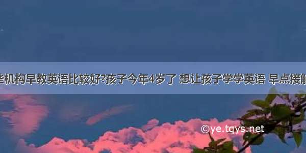 上海有哪些机构早教英语比较好?孩子今年4岁了 想让孩子学学英语 早点接触.大家有什