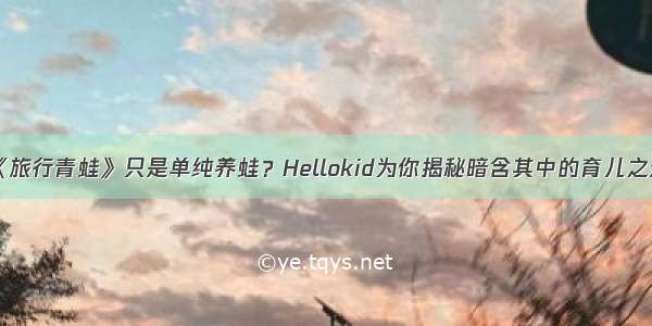 《旅行青蛙》只是单纯养蛙？Hellokid为你揭秘暗含其中的育儿之道