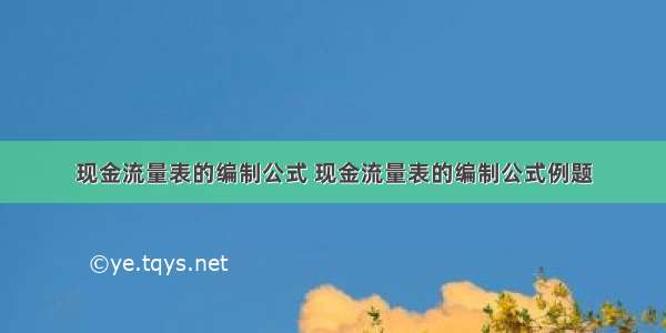 现金流量表的编制公式 现金流量表的编制公式例题