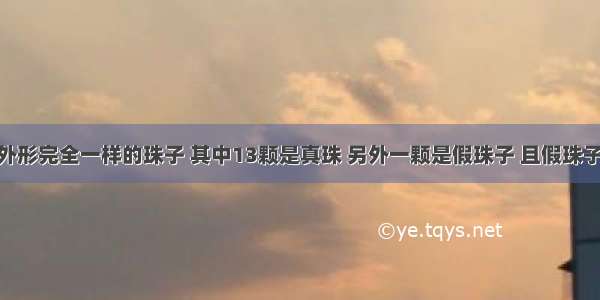 【有14颗外形完全一样的珠子 其中13颗是真珠 另外一颗是假珠子 且假珠子比真珠子中