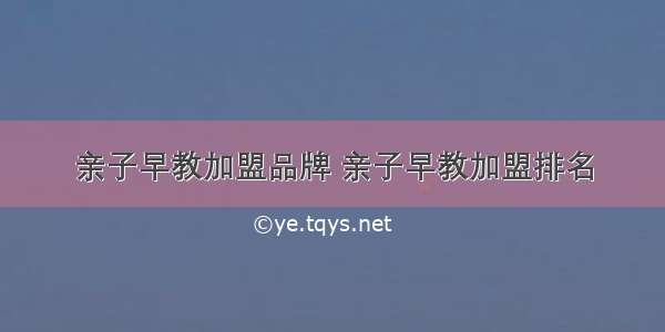 亲子早教加盟品牌 亲子早教加盟排名