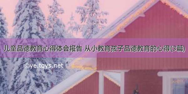 儿童品德教育心得体会报告 从小教育孩子品德教育的心得(3篇)