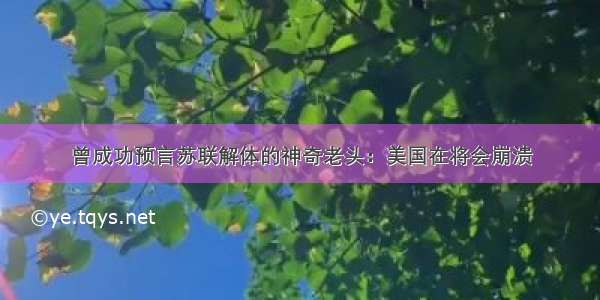 曾成功预言苏联解体的神奇老头：美国在将会崩溃