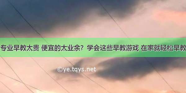 专业早教太贵 便宜的太业余？学会这些早教游戏 在家就轻松早教