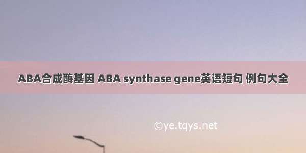 ABA合成酶基因 ABA synthase gene英语短句 例句大全