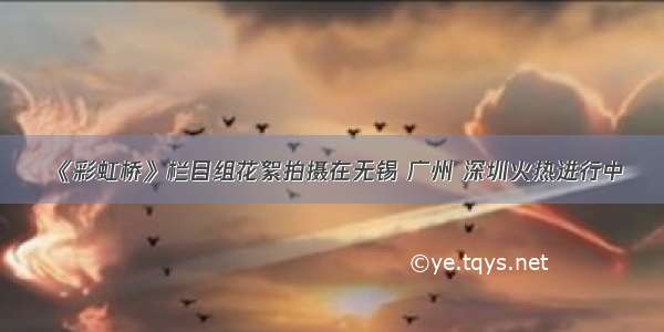 《彩虹桥》栏目组花絮拍摄在无锡 广州 深圳火热进行中