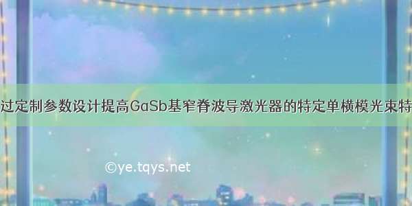 通过定制参数设计提高GaSb基窄脊波导激光器的特定单横模光束特性