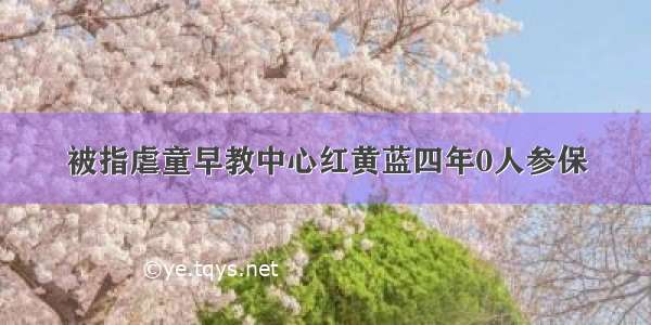 被指虐童早教中心红黄蓝四年0人参保