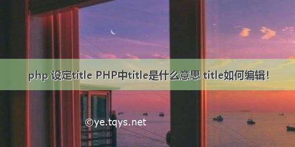 php 设定title PHP中title是什么意思 title如何编辑！