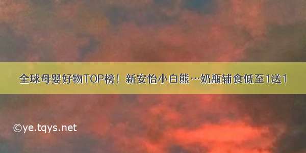 全球母婴好物TOP榜！新安怡小白熊…奶瓶辅食低至1送1