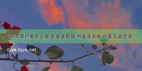 95平简约美式三居 卧室装飘窗 书桌连衣柜 好看又省空间！