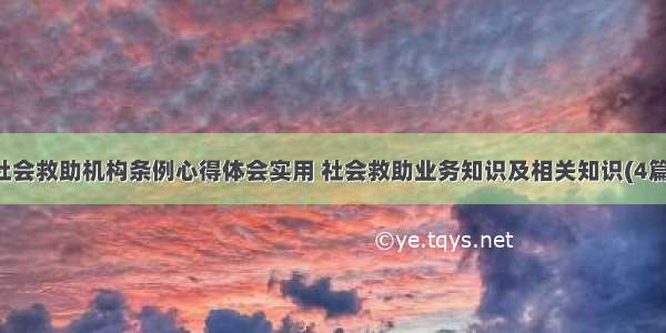 社会救助机构条例心得体会实用 社会救助业务知识及相关知识(4篇)