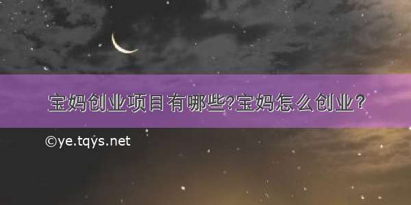 宝妈创业项目有哪些?宝妈怎么创业？