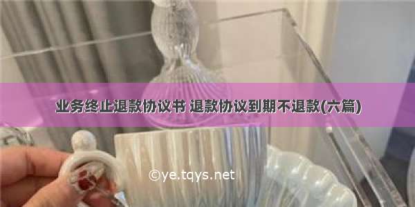 业务终止退款协议书 退款协议到期不退款(六篇)