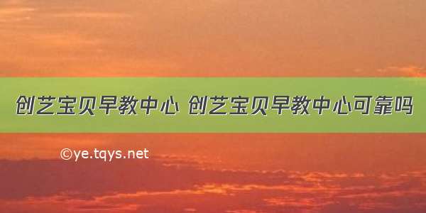 创艺宝贝早教中心 创艺宝贝早教中心可靠吗