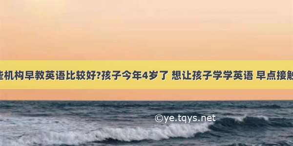 上海有哪些机构早教英语比较好?孩子今年4岁了 想让孩子学学英语 早点接触.大家有什