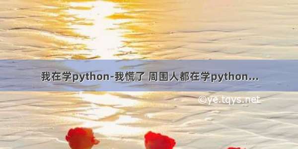 我在学python-我慌了 周围人都在学python...