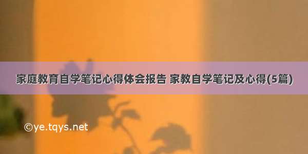 家庭教育自学笔记心得体会报告 家教自学笔记及心得(5篇)