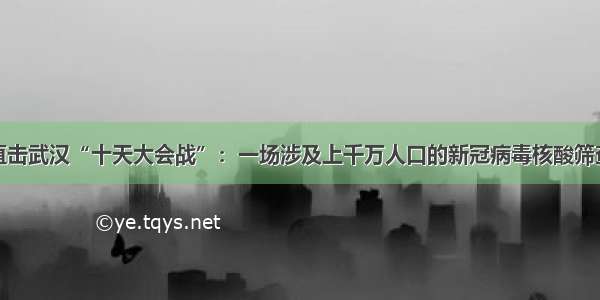 直击武汉“十天大会战”：一场涉及上千万人口的新冠病毒核酸筛查