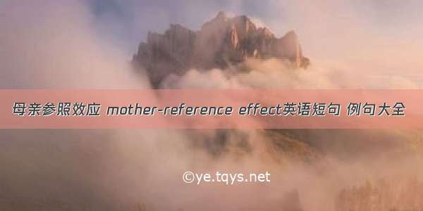 母亲参照效应 mother-reference effect英语短句 例句大全