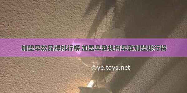 加盟早教品牌排行榜 加盟早教机构早教加盟排行榜