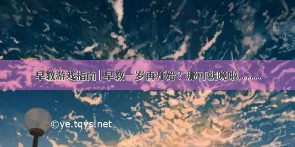 早教游戏指南 | 早教一岁再开始？那可就晚啦......