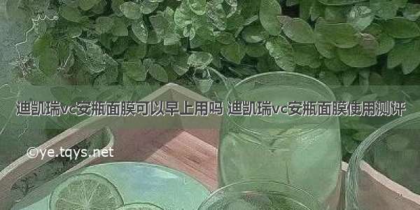 迪凯瑞vc安瓶面膜可以早上用吗 迪凯瑞vc安瓶面膜使用测评