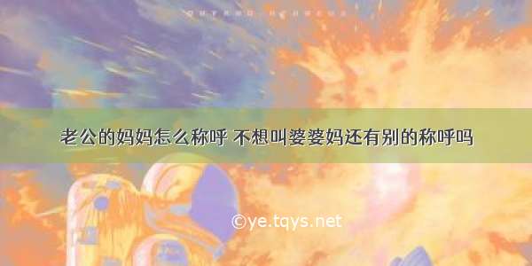 老公的妈妈怎么称呼 不想叫婆婆妈还有别的称呼吗