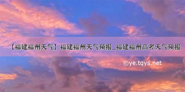 【福建福州天气】福建福州天气预报_福建福州高考天气预报