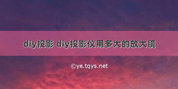 diy投影 diy投影仪用多大的放大镜