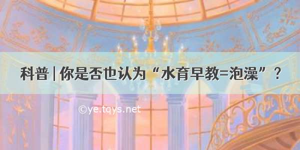 科普 | 你是否也认为“水育早教=泡澡”？