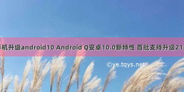 谷歌手机升级android10 Android Q安卓10.0新特性 首批支持升级21款手机