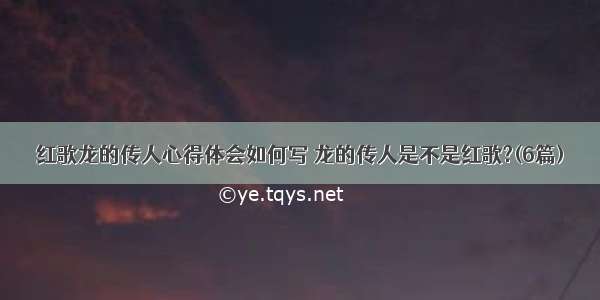 红歌龙的传人心得体会如何写 龙的传人是不是红歌?(6篇)