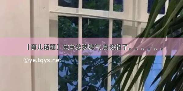 【育儿话题】宝宝总发脾气 真没招了。。。。。。