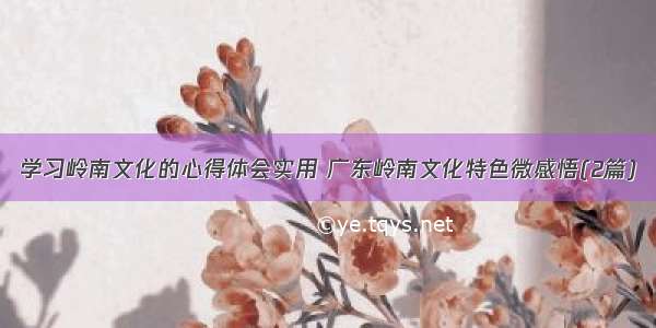 学习岭南文化的心得体会实用 广东岭南文化特色微感悟(2篇)