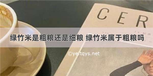 绿竹米是粗粮还是细粮 绿竹米属于粗粮吗